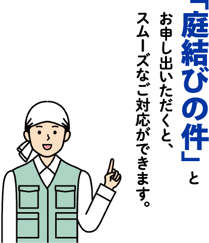 「庭結びの件」とお申し出いただくと、スムーズなご対応ができます。